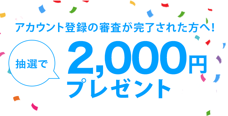 アカウント登録の審査が完了された方へ！抽選で2,000円プレゼント