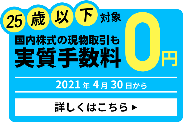 25歳以下対象 国内株式の現物取引 取引手数料実質0円 2021年4月30日から 詳しくはこちら