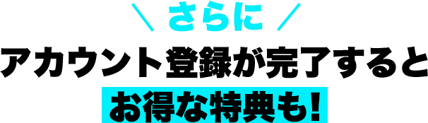 さらに アカウント登録と内部者登録が完了するとお得な特典も！