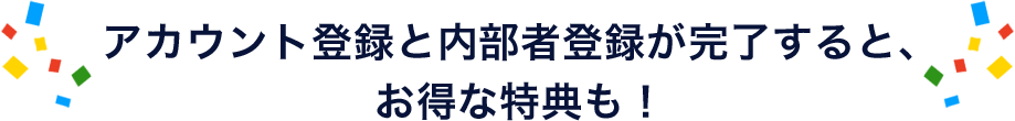 アカウント登録と内部者登録が完了すると、お得な特典も！