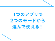 1つのアプリで2つのモードから選んで使える！